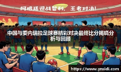中国与委内瑞拉足球赛精彩对决最终比分揭晓分析与回顾