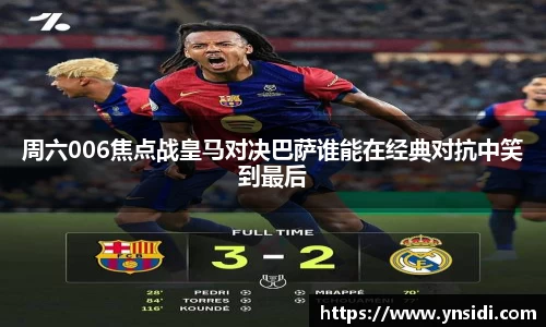 周六006焦点战皇马对决巴萨谁能在经典对抗中笑到最后